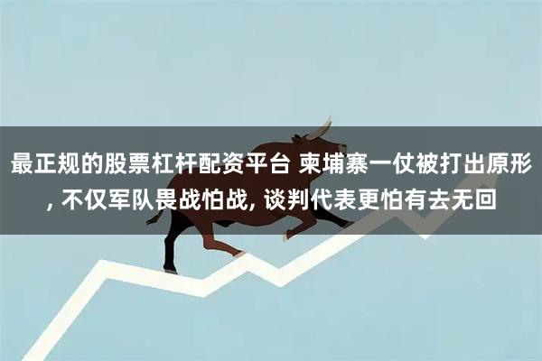 最正规的股票杠杆配资平台 柬埔寨一仗被打出原形, 不仅军队畏战怕战, 谈判代表更怕有去无回