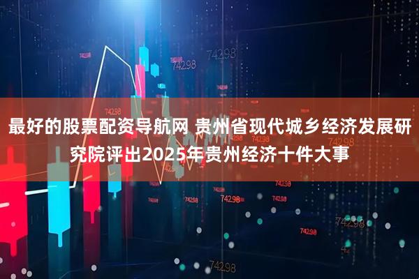 最好的股票配资导航网 贵州省现代城乡经济发展研究院评出2025年贵州经济十件大事