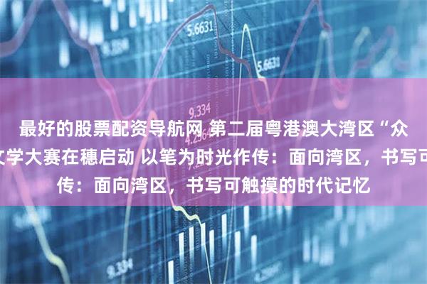 最好的股票配资导航网 第二届粤港澳大湾区“众爱杯”短篇传记文学大赛在穗启动 以笔为时光作传：面向湾区，书写可触摸的时代记忆
