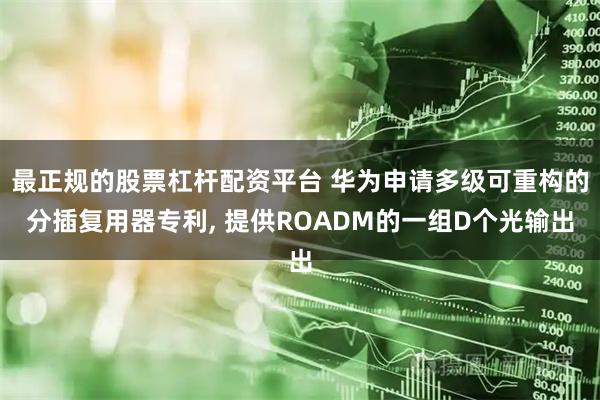 最正规的股票杠杆配资平台 华为申请多级可重构的分插复用器专利, 提供ROADM的一组D个光输出