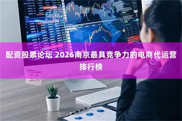 配资股票论坛 2026南京最具竞争力的电商代运营排行榜