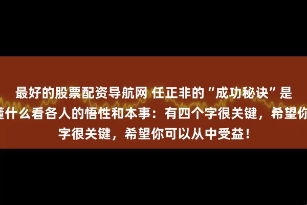 最好的股票配资导航网 任正非的“成功秘诀”是公开的，能读懂什么看各人的悟性和本事：有四个字很关键，希望你可以从中受益！