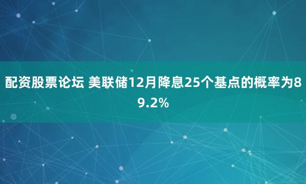 配资股票论坛 美联储12月降息25个基点的概率为89.2%