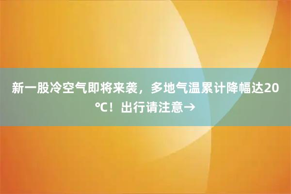 新一股冷空气即将来袭，多地气温累计降幅达20℃！出行请注意→