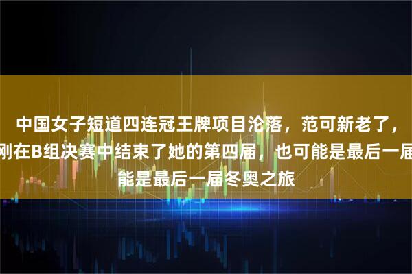 中国女子短道四连冠王牌项目沦落，范可新老了，而她，刚刚在B组决赛中结束了她的第四届，也可能是最后一届冬奥之旅