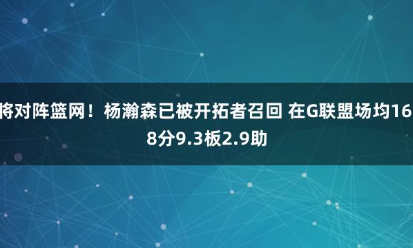 将对阵篮网！杨瀚森已被开拓者召回 在G联盟场均16.8分9.3板2.9助