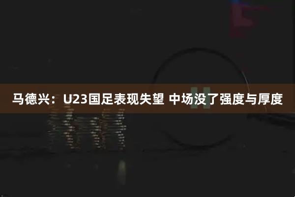 马德兴：U23国足表现失望 中场没了强度与厚度