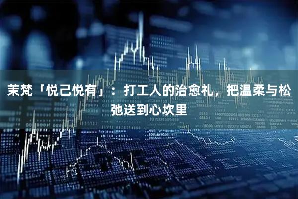 茉梵「悦己悦有」：打工人的治愈礼，把温柔与松弛送到心坎里